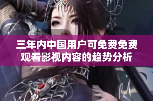 三年內中國用戶可免費免費觀看影視內容的趨勢分析