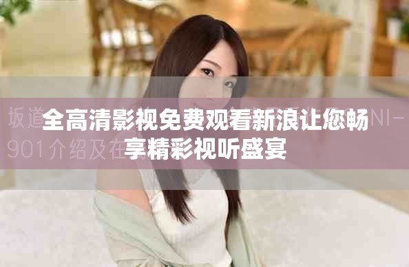 全高清影視免費觀看新浪讓您暢享精彩視聽盛宴