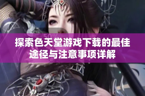 探索色天堂游戲下載的最佳途徑與注意事項詳解
