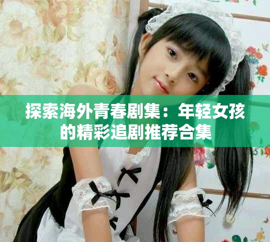 探索海外青春劇集：年輕女孩的精彩追劇推薦合集