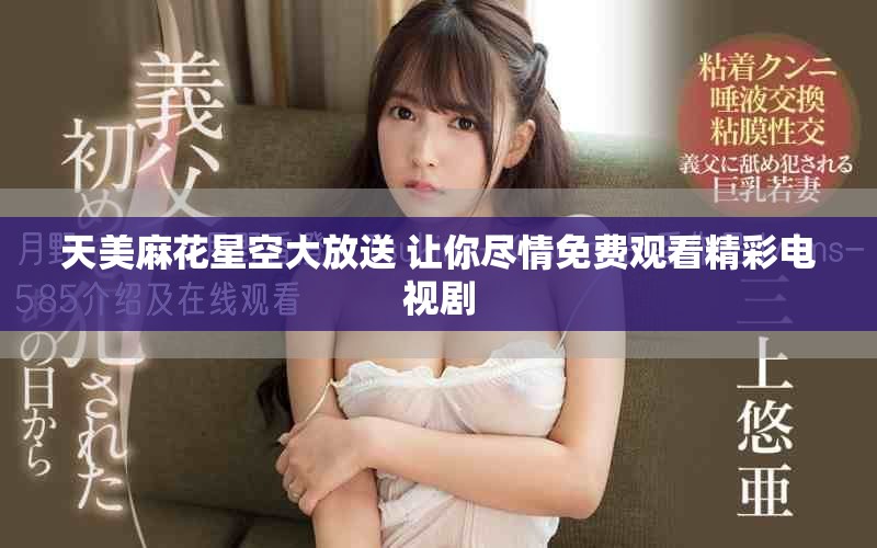 天美麻花星空大放送 讓你盡情免費觀看精彩電視劇