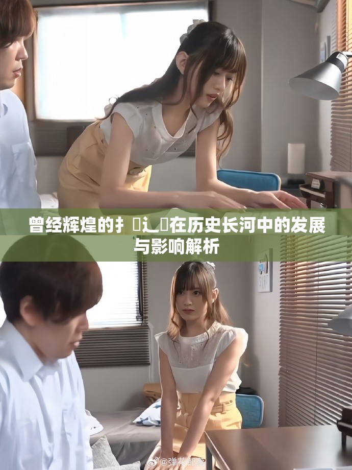 曾經輝煌的扌喿辶畐在歷史長河中的發展與影響解析