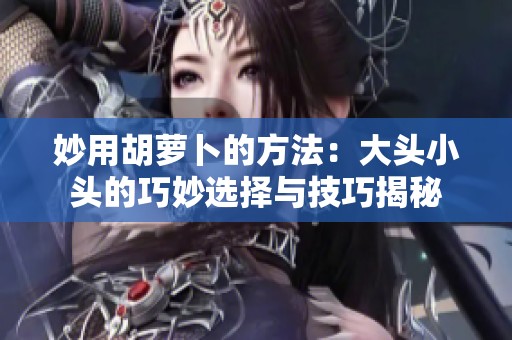 妙用胡蘿卜的方法：大頭小頭的巧妙選擇與技巧揭秘