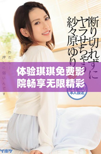 體驗琪琪免費影院暢享無限精彩影視內容的絕佳選擇