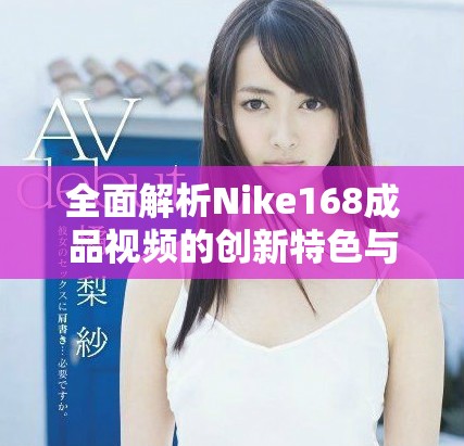 全面解析Nike168成品視頻的創(chuàng)新特色與市場影響力