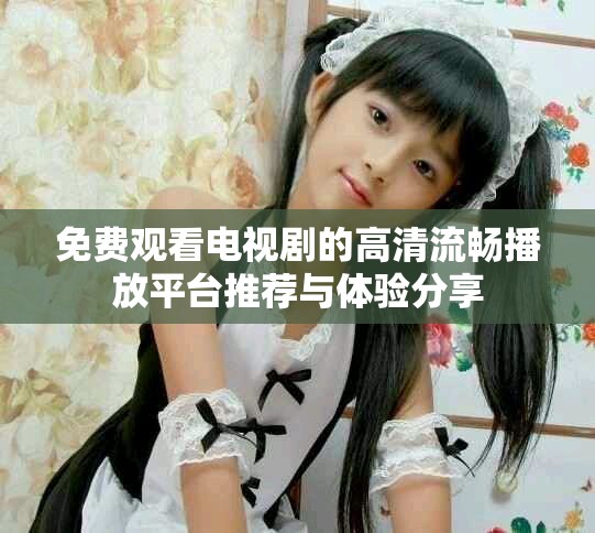 免費(fèi)觀看電視劇的高清流暢播放平臺推薦與體驗(yàn)分享