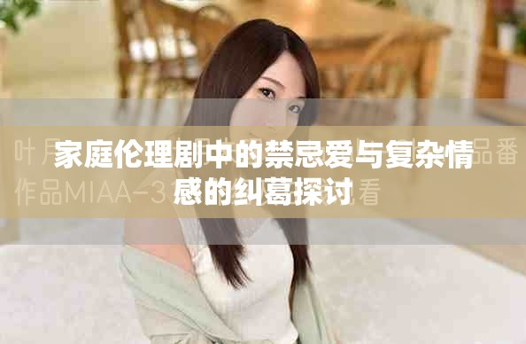 家庭倫理劇中的禁忌愛與復雜情感的糾葛探討