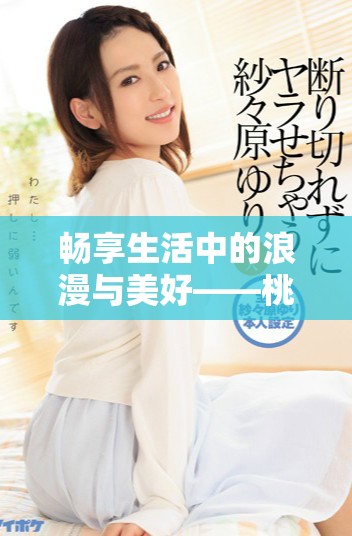 暢享生活中的浪漫與美好——桃花視頻全新體驗回顧