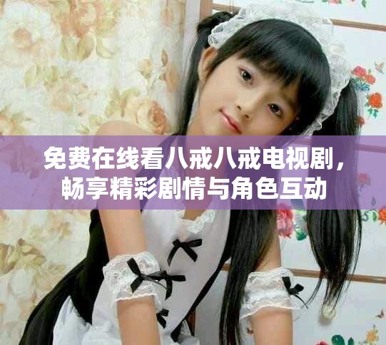 免費在線看八戒八戒電視劇，暢享精彩劇情與角色互動