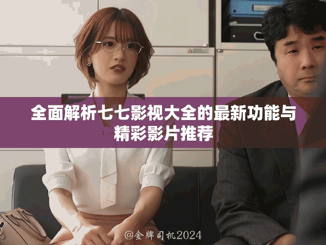 全面解析七七影視大全的最新功能與精彩影片推薦
