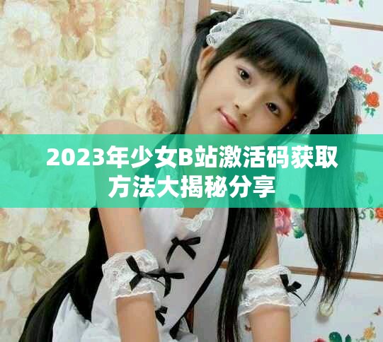 2023年少女B站激活碼獲取方法大揭秘分享