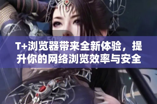 T+瀏覽器帶來全新體驗，提升你的網絡瀏覽效率與安全性