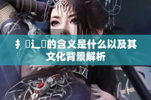扌喿辶畐的含義是什么以及其文化背景解析
