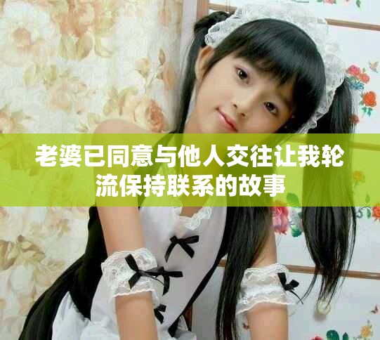 老婆已同意與他人交往讓我輪流保持聯系的故事