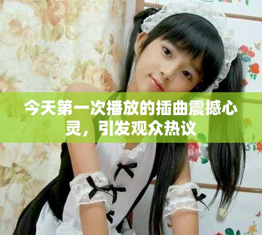 今天第一次播放的插曲震撼心靈，引發(fā)觀眾熱議
