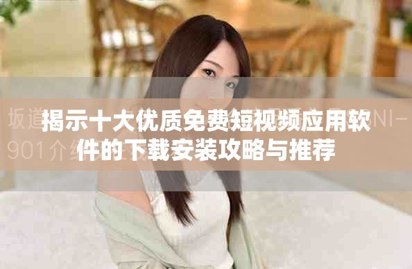 揭示十大優質免費短視頻應用軟件的下載安裝攻略與推薦