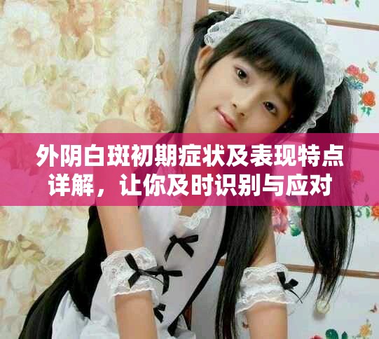 外陰白斑初期癥狀及表現特點詳解，讓你及時識別與應對