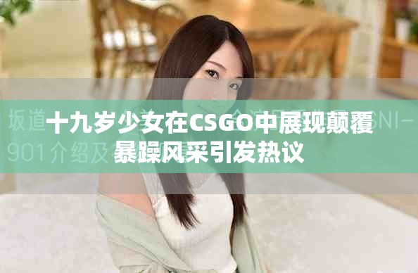 十九歲少女在CSGO中展現顛覆暴躁風采引發熱議