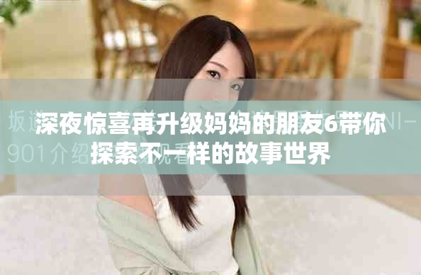 深夜驚喜再升級媽媽的朋友6帶你探索不一樣的故事世界