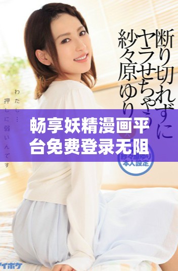 暢享妖精漫畫平臺免費(fèi)登錄無阻，輕松看漫畫樂趣無窮