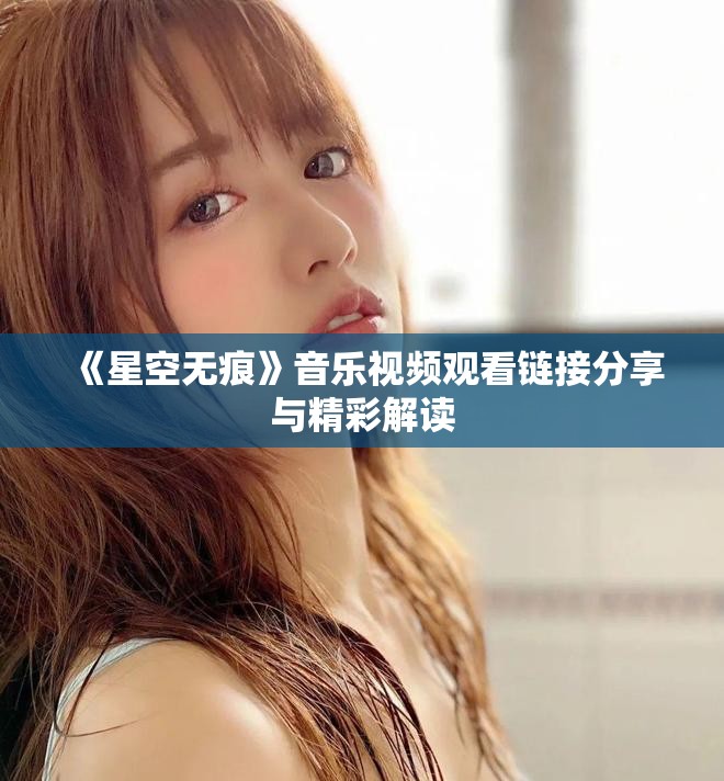 《星空無痕》音樂視頻觀看鏈接分享與精彩解讀