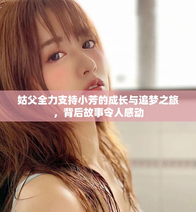 姑父全力支持小芳的成長與追夢之旅，背后故事令人感動