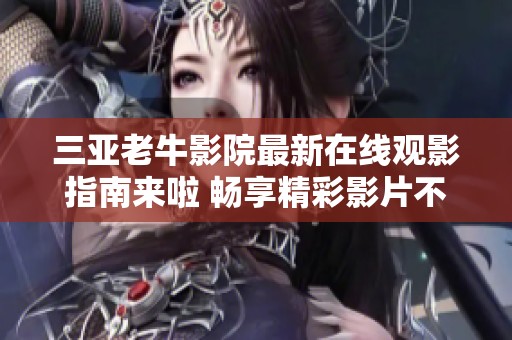 三亞老牛影院最新在線觀影指南來啦 暢享精彩影片不容錯過