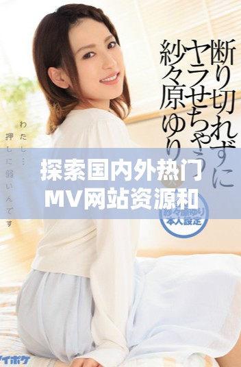 探索國內(nèi)外熱門MV網(wǎng)站資源和特色內(nèi)容分享