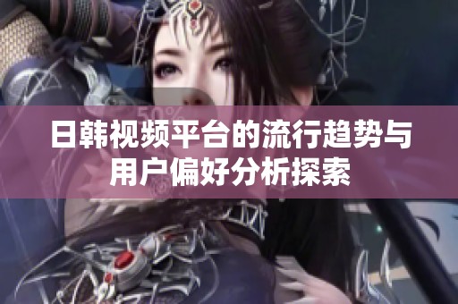 日韓視頻平臺的流行趨勢與用戶偏好分析探索