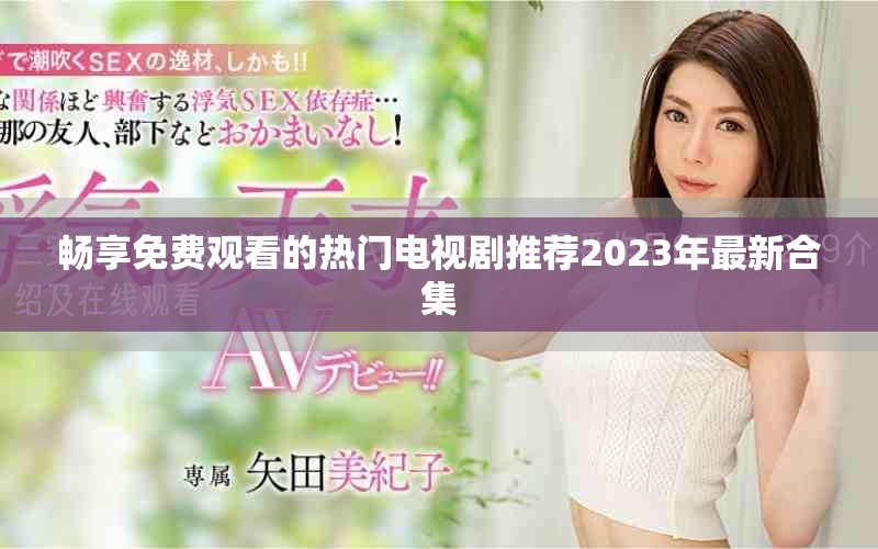暢享免費(fèi)觀看的熱門電視劇推薦2023年最新合集
