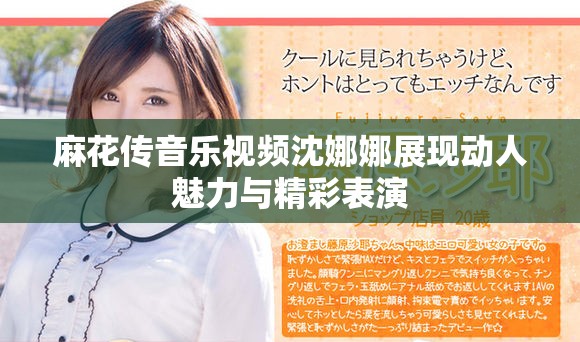 麻花傳音樂(lè)視頻沈娜娜展現(xiàn)動(dòng)人魅力與精彩表演