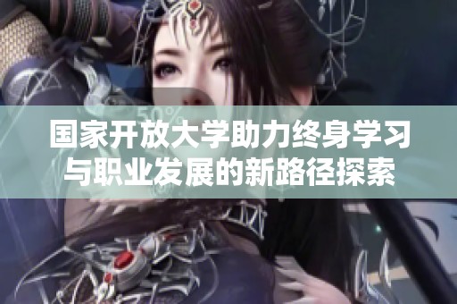 國家開放大學(xué)助力終身學(xué)習(xí)與職業(yè)發(fā)展的新路徑探索
