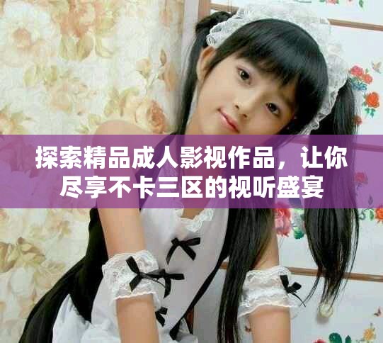 探索精品成人影視作品，讓你盡享不卡三區的視聽盛宴