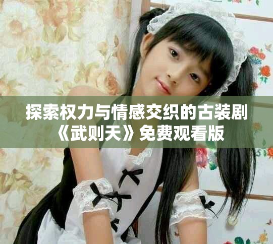 探索權力與情感交織的古裝劇《武則天》免費觀看版