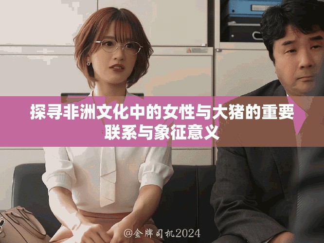 探尋非洲文化中的女性與大豬的重要聯系與象征意義