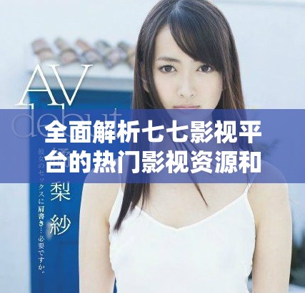 全面解析七七影視平臺(tái)的熱門影視資源和觀看體驗(yàn)