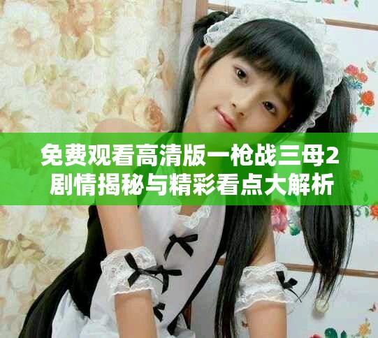 免費觀看高清版一槍戰三母2 劇情揭秘與精彩看點大解析
