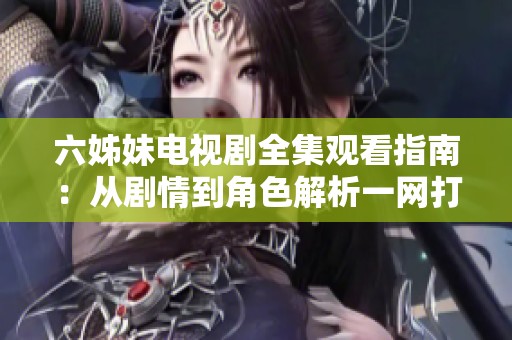 六姊妹電視劇全集觀看指南：從劇情到角色解析一網(wǎng)打盡