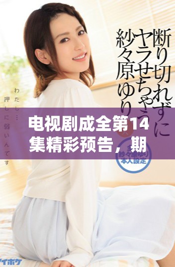 電視劇成全第14集精彩預告，期待全新劇情揭曉
