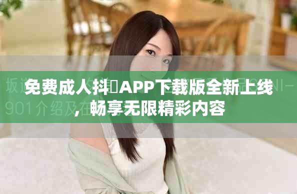 免費(fèi)成人抖抈APP下載版全新上線，暢享無限精彩內(nèi)容