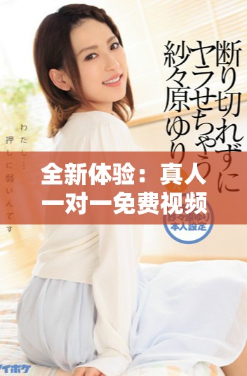 全新體驗：真人一對一免費視頻互動，讓你暢享真實交流樂趣