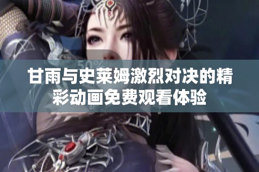 甘雨與史萊姆激烈對(duì)決的精彩動(dòng)畫免費(fèi)觀看體驗(yàn)