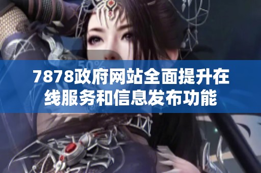 7878政府網(wǎng)站全面提升在線服務(wù)和信息發(fā)布功能