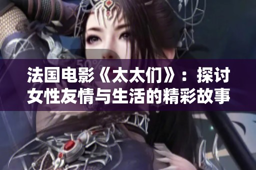 法國電影《太太們》：探討女性友情與生活的精彩故事