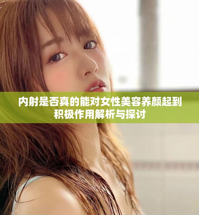 內(nèi)射是否真的能對女性美容養(yǎng)顏起到積極作用解析與探討