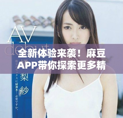 全新體驗來襲！麻豆APP帶你探索更多精彩內容與功能