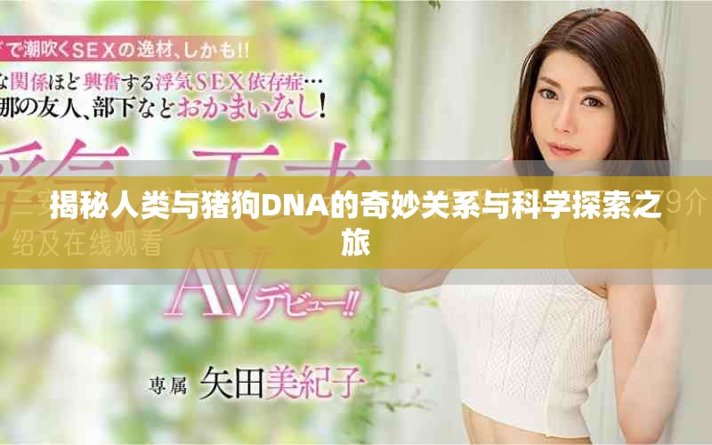 揭秘人類與豬狗DNA的奇妙關(guān)系與科學(xué)探索之旅