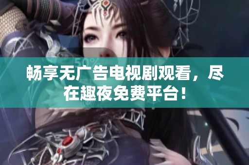 暢享無廣告電視劇觀看，盡在趣夜免費平臺！