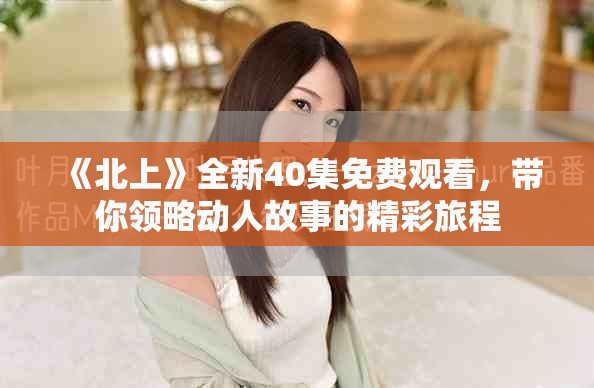 《北上》全新40集免費觀看，帶你領略動人故事的精彩旅程