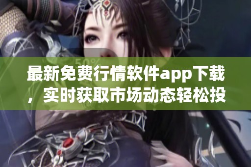 最新免費(fèi)行情軟件app下載，實(shí)時(shí)獲取市場(chǎng)動(dòng)態(tài)輕松投資決策